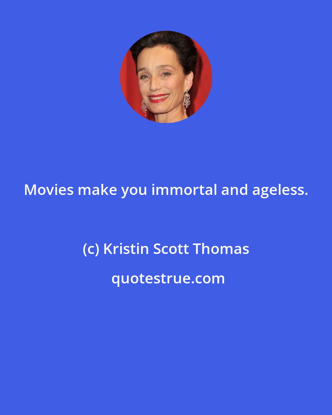 Kristin Scott Thomas: Movies make you immortal and ageless.