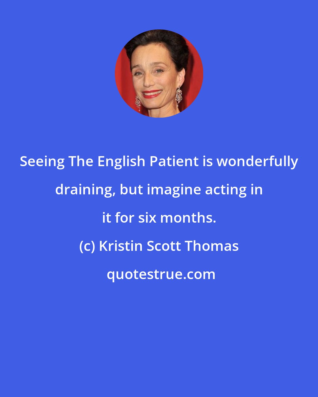 Kristin Scott Thomas: Seeing The English Patient is wonderfully draining, but imagine acting in it for six months.