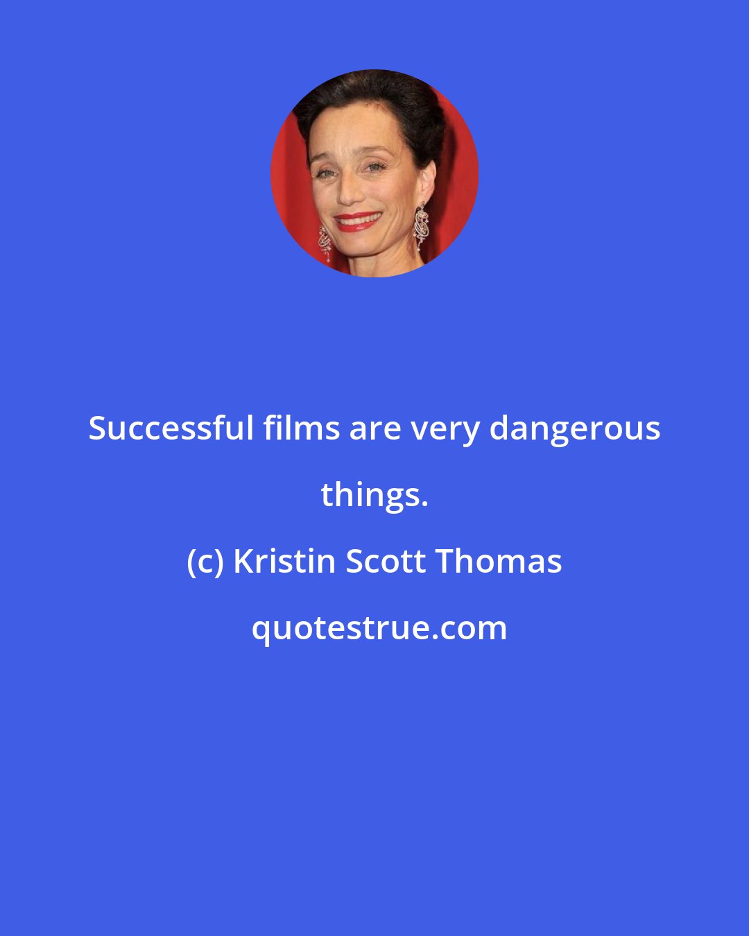 Kristin Scott Thomas: Successful films are very dangerous things.