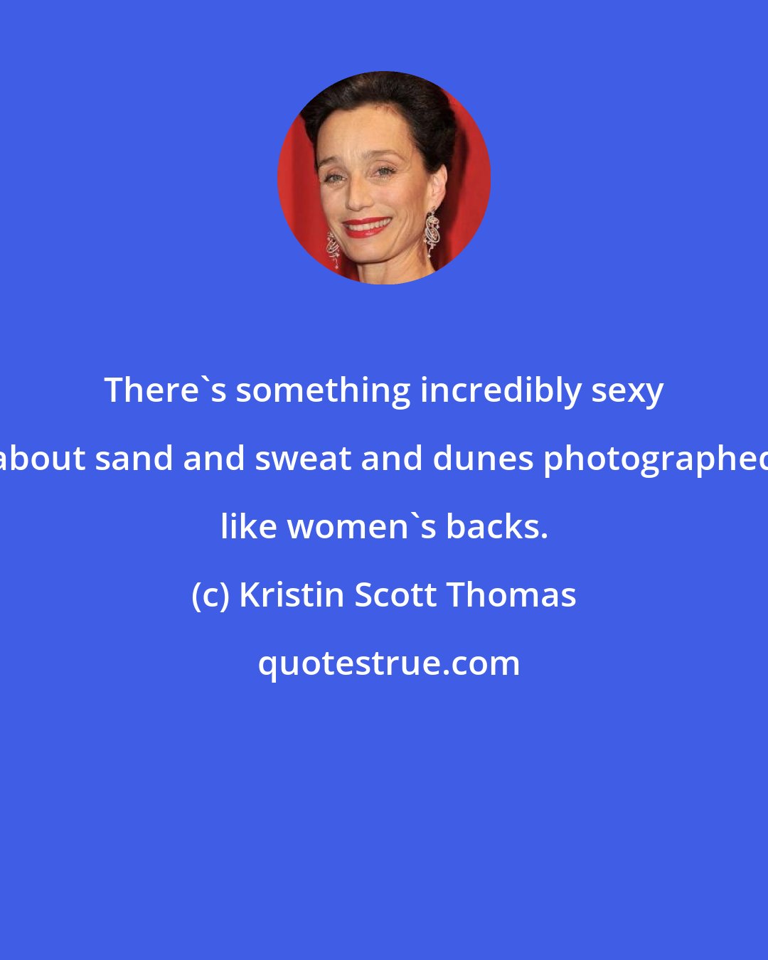 Kristin Scott Thomas: There's something incredibly sexy about sand and sweat and dunes photographed like women's backs.