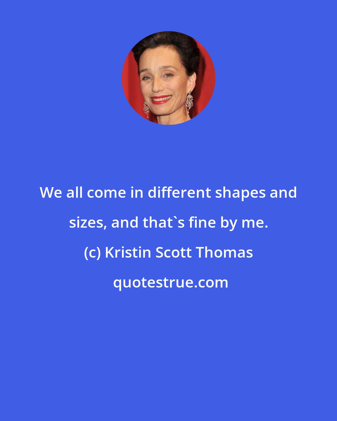 Kristin Scott Thomas: We all come in different shapes and sizes, and that's fine by me.