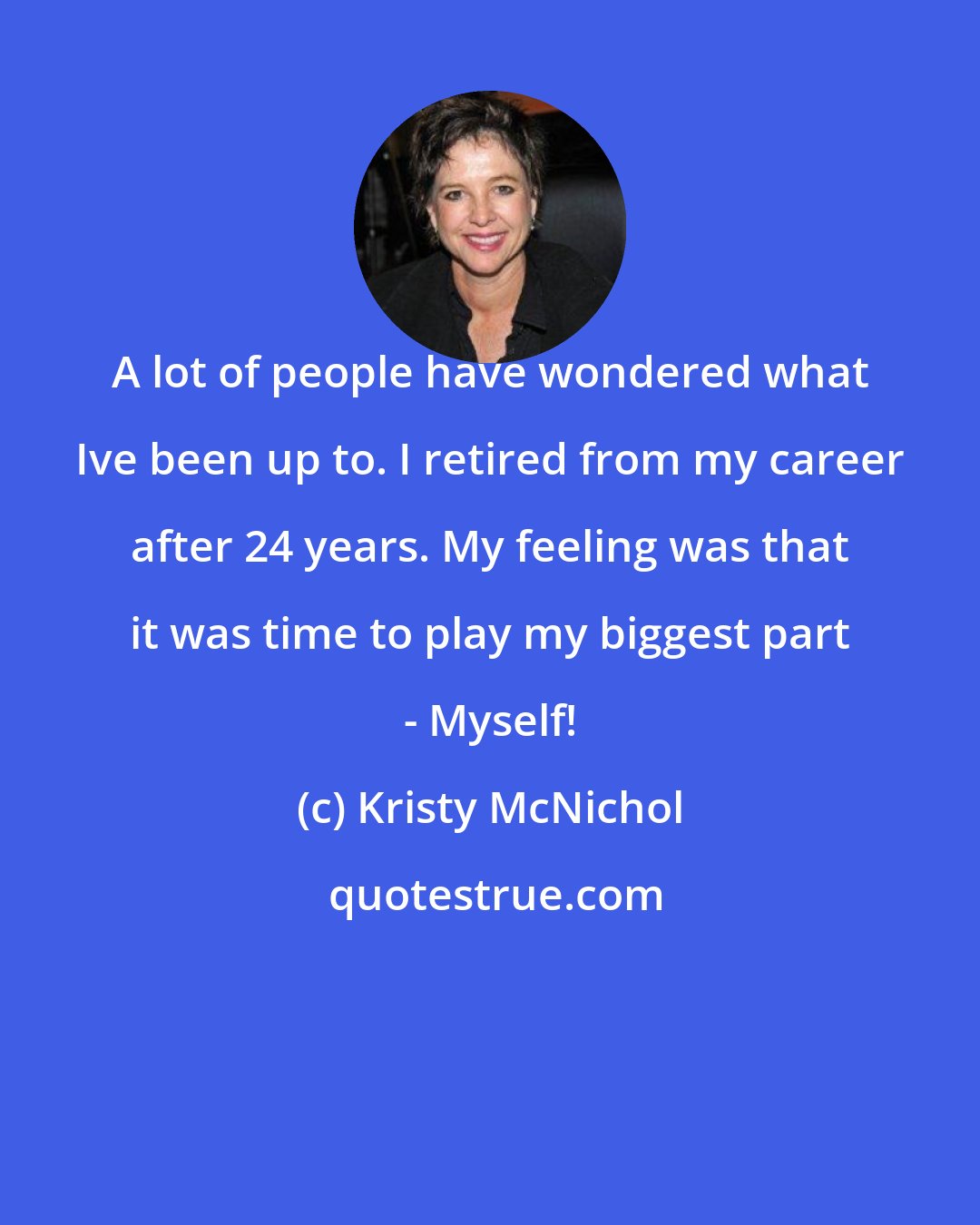 Kristy McNichol: A lot of people have wondered what Ive been up to. I retired from my career after 24 years. My feeling was that it was time to play my biggest part - Myself!