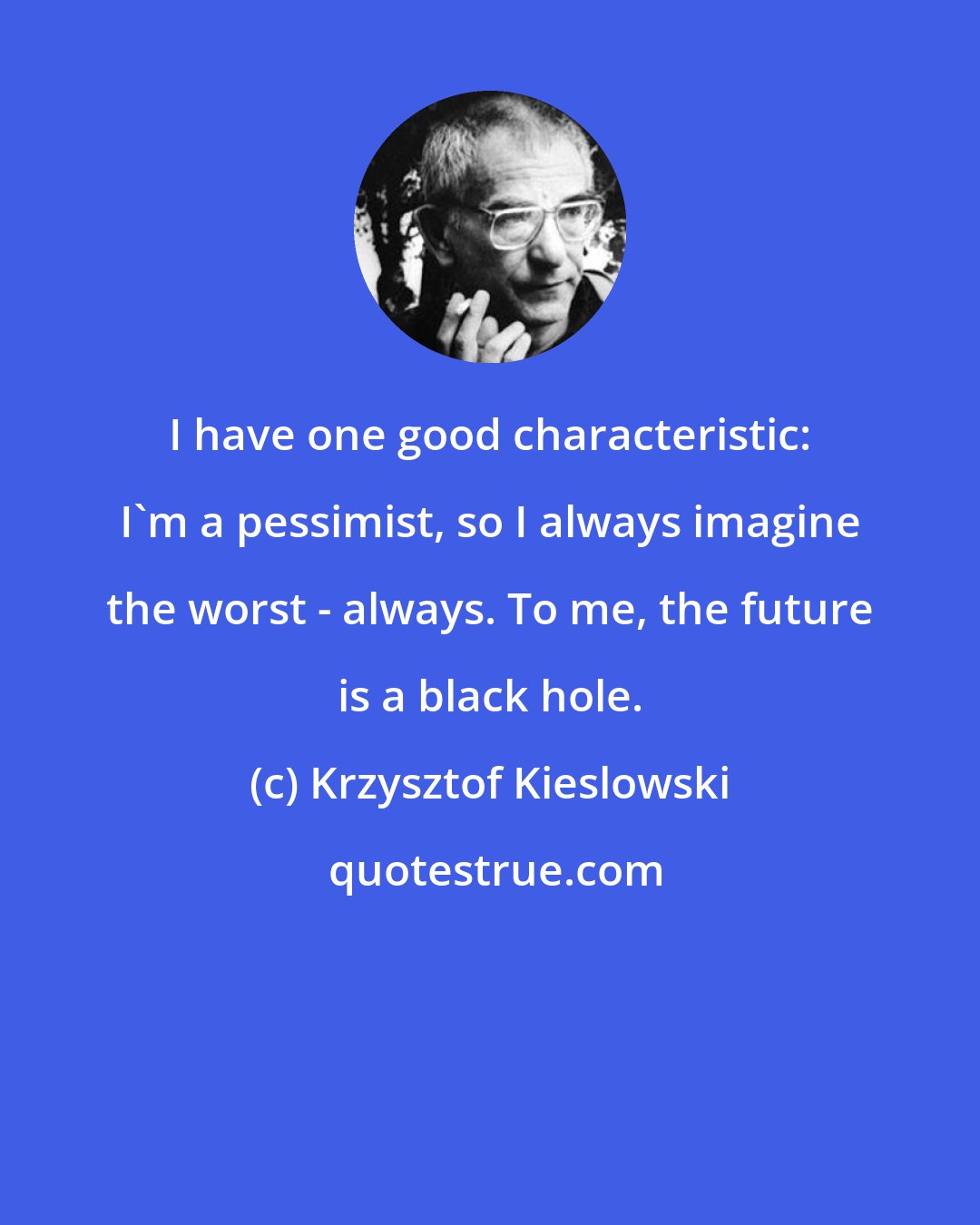 Krzysztof Kieslowski: I have one good characteristic: I'm a pessimist, so I always imagine the worst - always. To me, the future is a black hole.