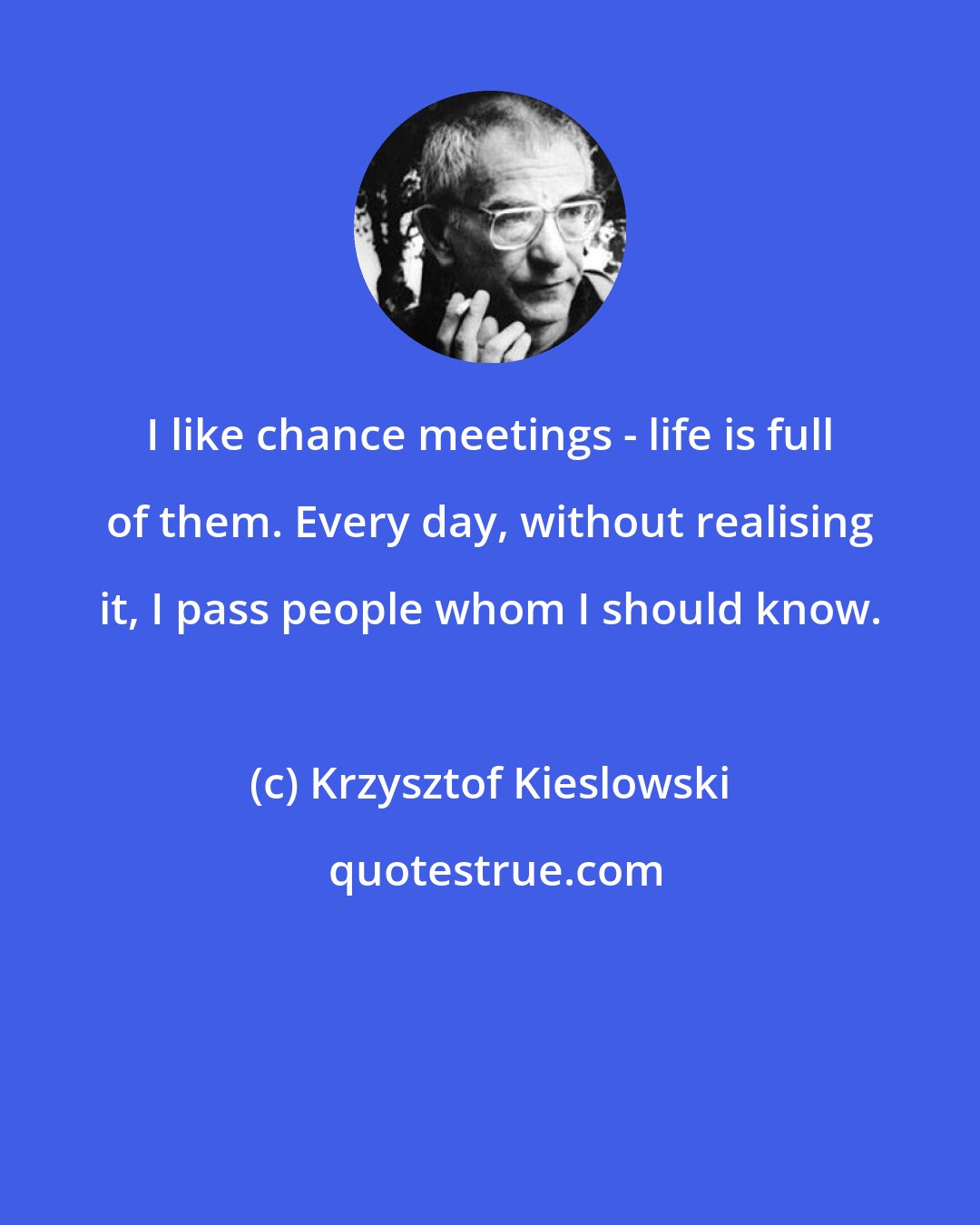 Krzysztof Kieslowski: I like chance meetings - life is full of them. Every day, without realising it, I pass people whom I should know.