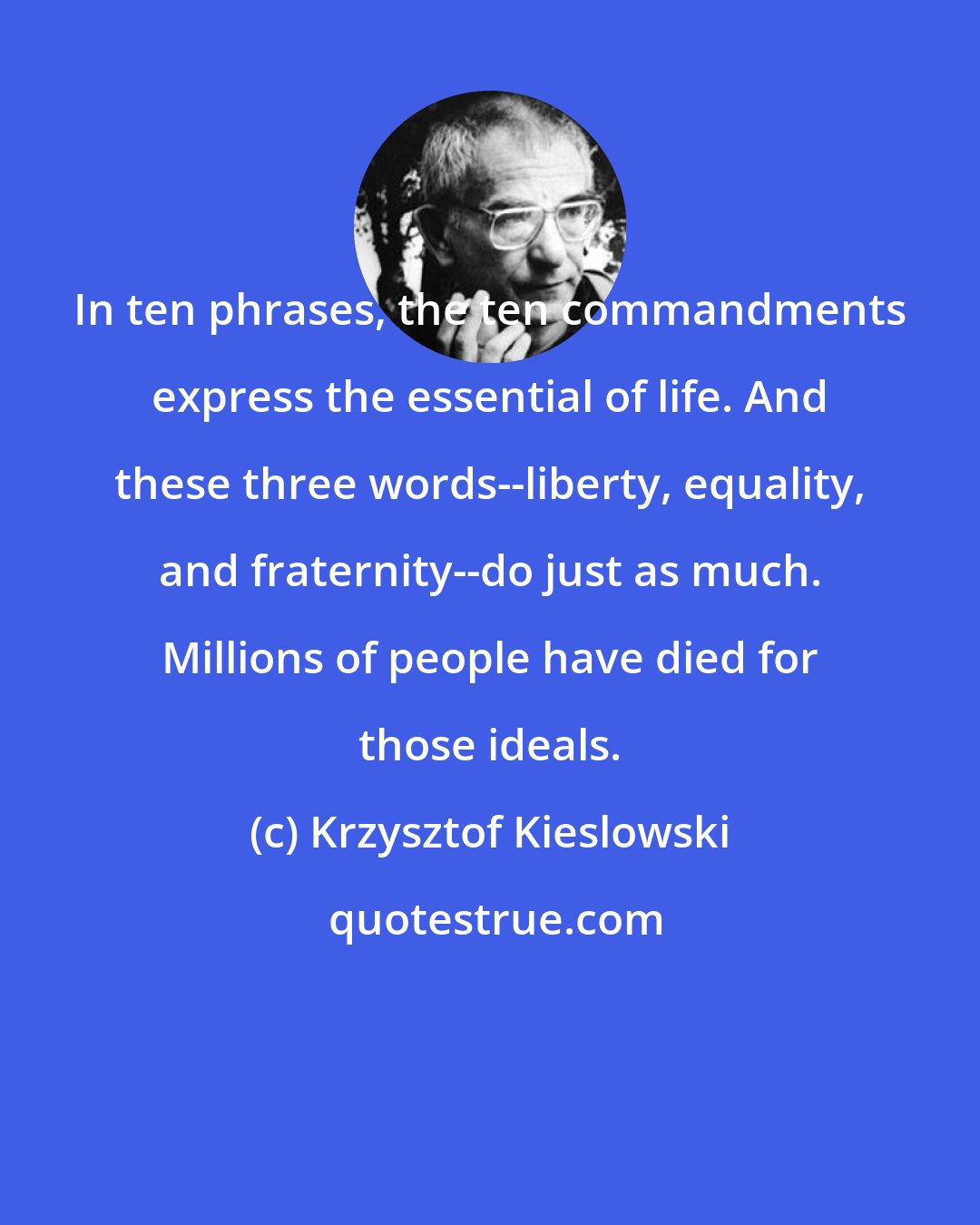 Krzysztof Kieslowski: In ten phrases, the ten commandments express the essential of life. And these three words--liberty, equality, and fraternity--do just as much. Millions of people have died for those ideals.