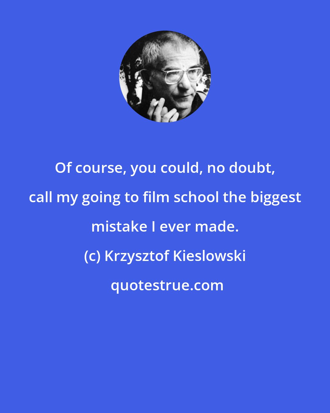 Krzysztof Kieslowski: Of course, you could, no doubt, call my going to film school the biggest mistake I ever made.