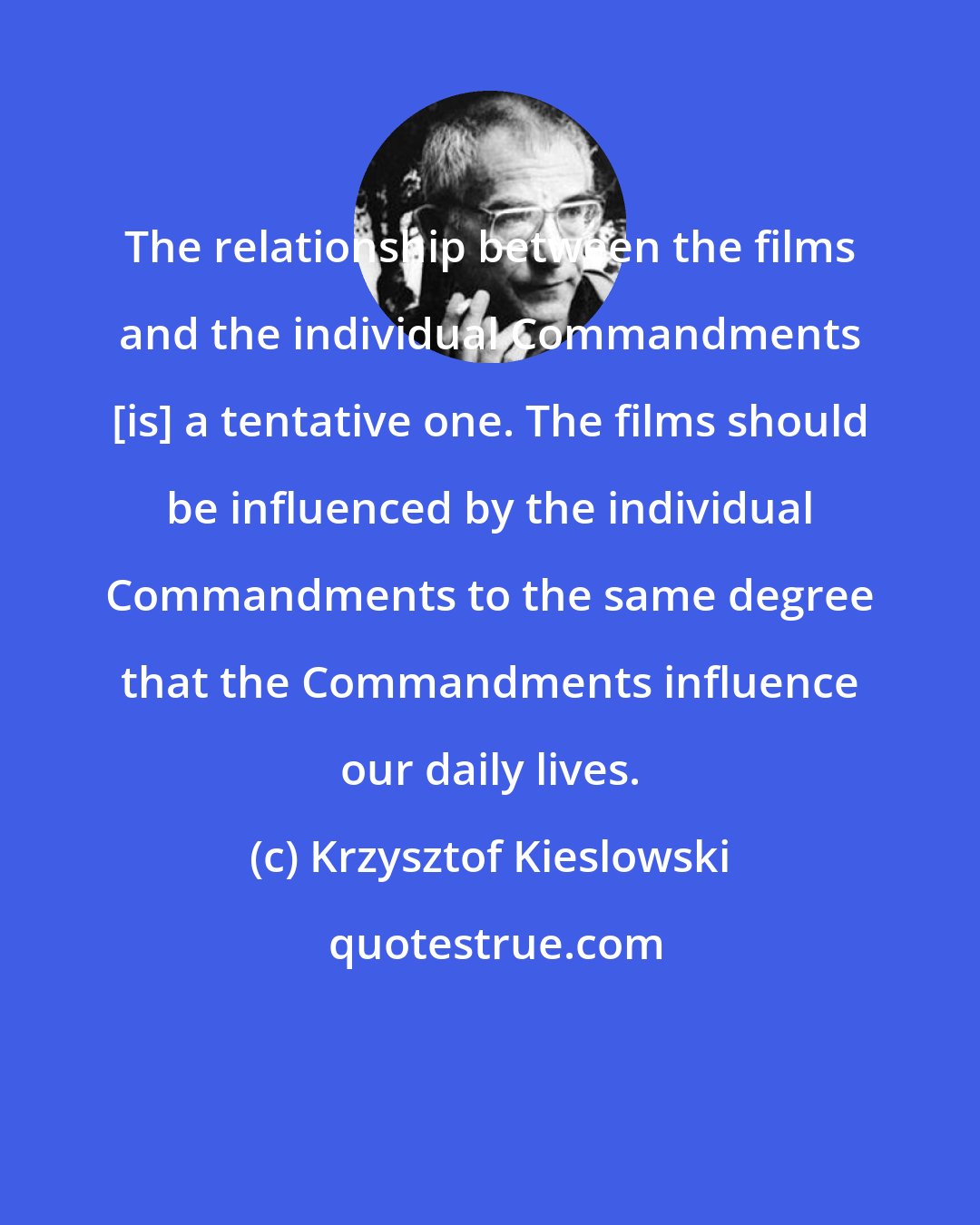 Krzysztof Kieslowski: The relationship between the films and the individual Commandments [is] a tentative one. The films should be influenced by the individual Commandments to the same degree that the Commandments influence our daily lives.