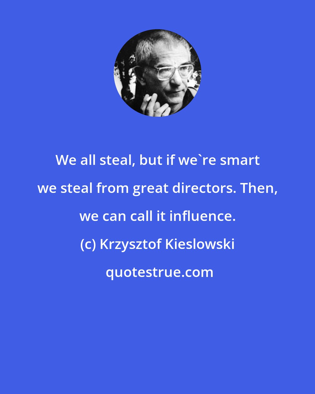 Krzysztof Kieslowski: We all steal, but if we're smart we steal from great directors. Then, we can call it influence.