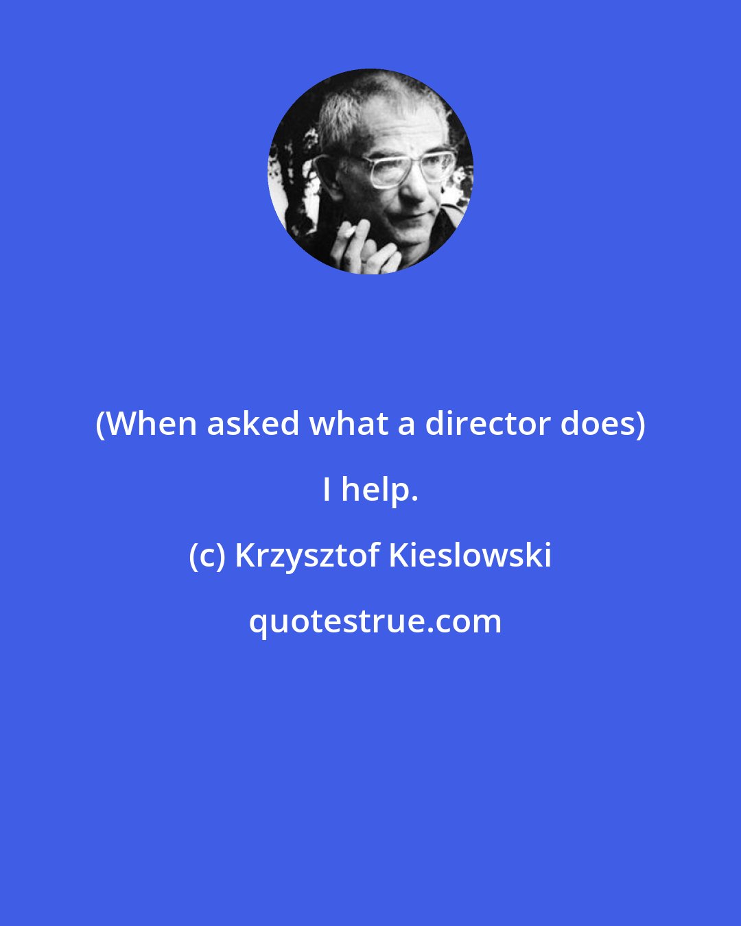 Krzysztof Kieslowski: (When asked what a director does) I help.