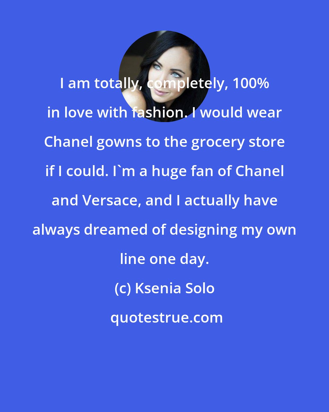 Ksenia Solo: I am totally, completely, 100% in love with fashion. I would wear Chanel gowns to the grocery store if I could. I'm a huge fan of Chanel and Versace, and I actually have always dreamed of designing my own line one day.