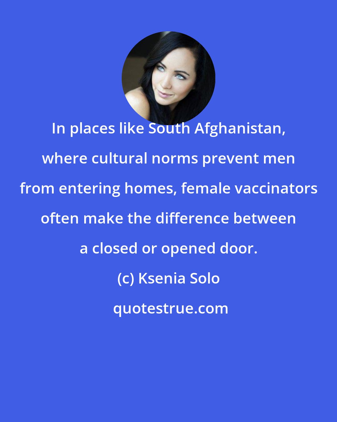 Ksenia Solo: In places like South Afghanistan, where cultural norms prevent men from entering homes, female vaccinators often make the difference between a closed or opened door.