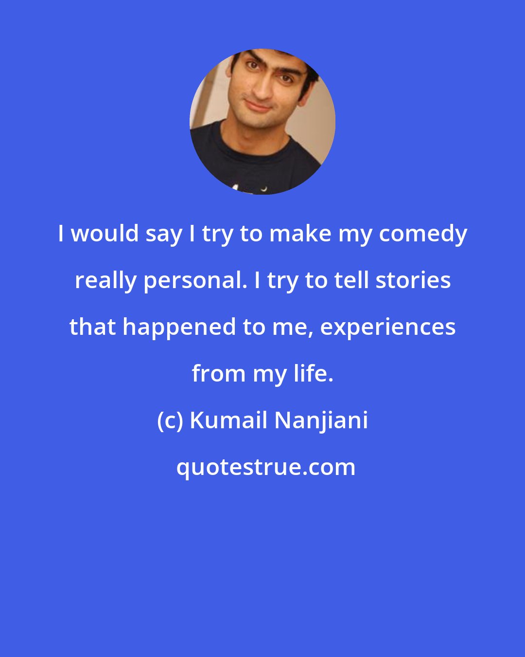 Kumail Nanjiani: I would say I try to make my comedy really personal. I try to tell stories that happened to me, experiences from my life.