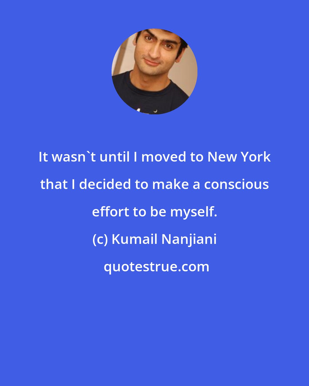 Kumail Nanjiani: It wasn't until I moved to New York that I decided to make a conscious effort to be myself.