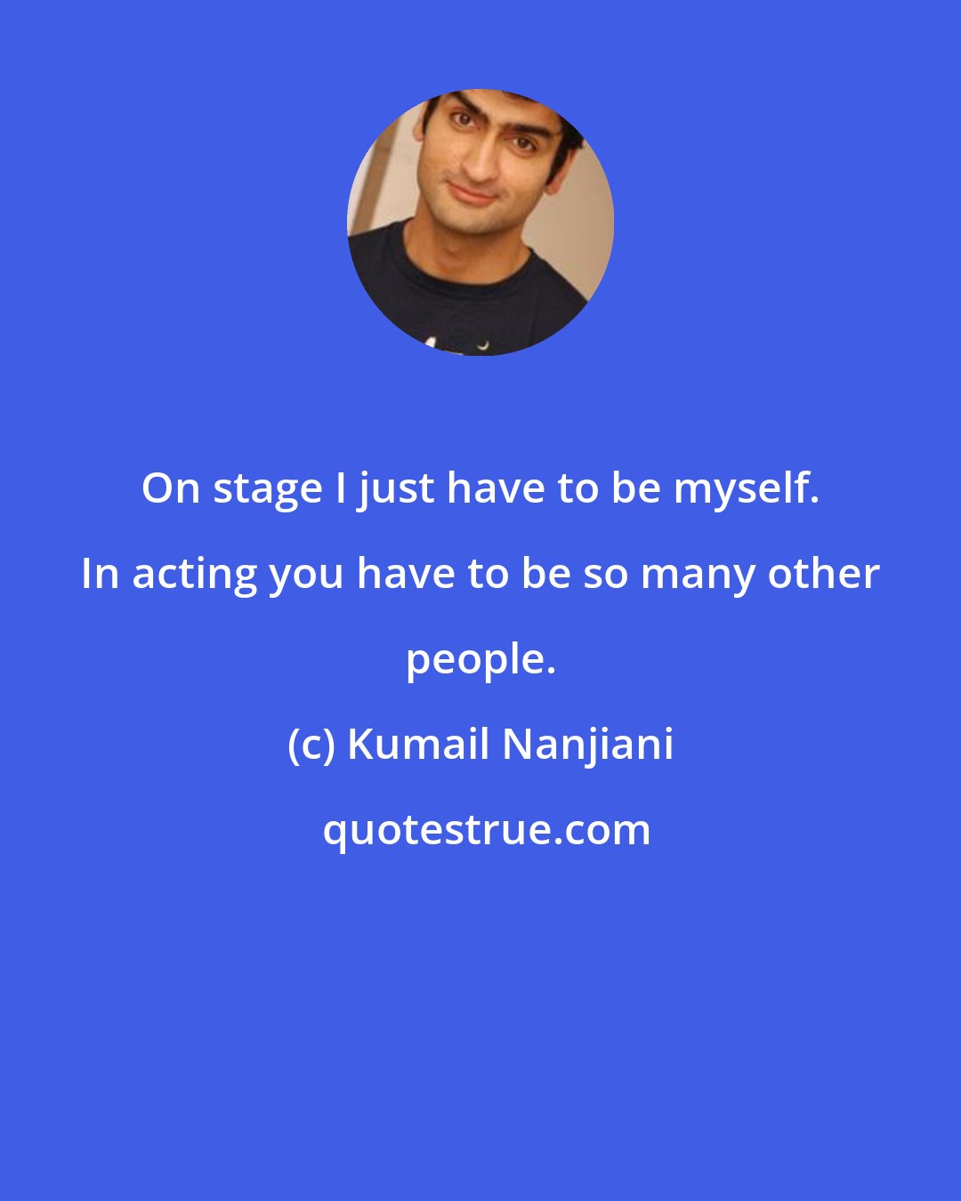 Kumail Nanjiani: On stage I just have to be myself. In acting you have to be so many other people.