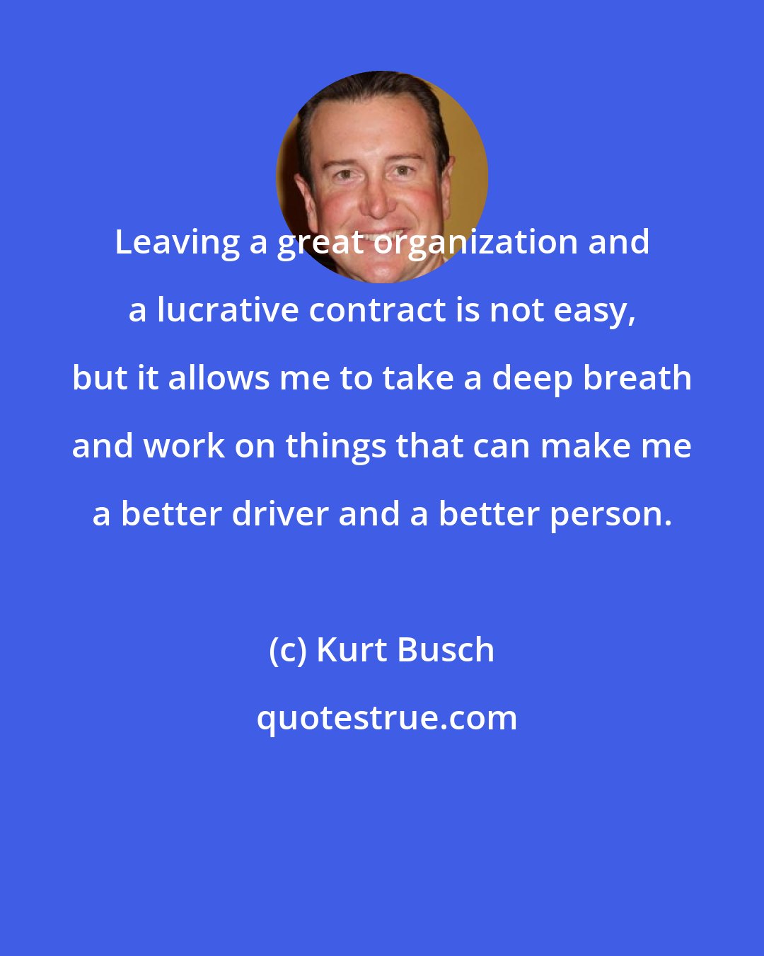 Kurt Busch: Leaving a great organization and a lucrative contract is not easy, but it allows me to take a deep breath and work on things that can make me a better driver and a better person.