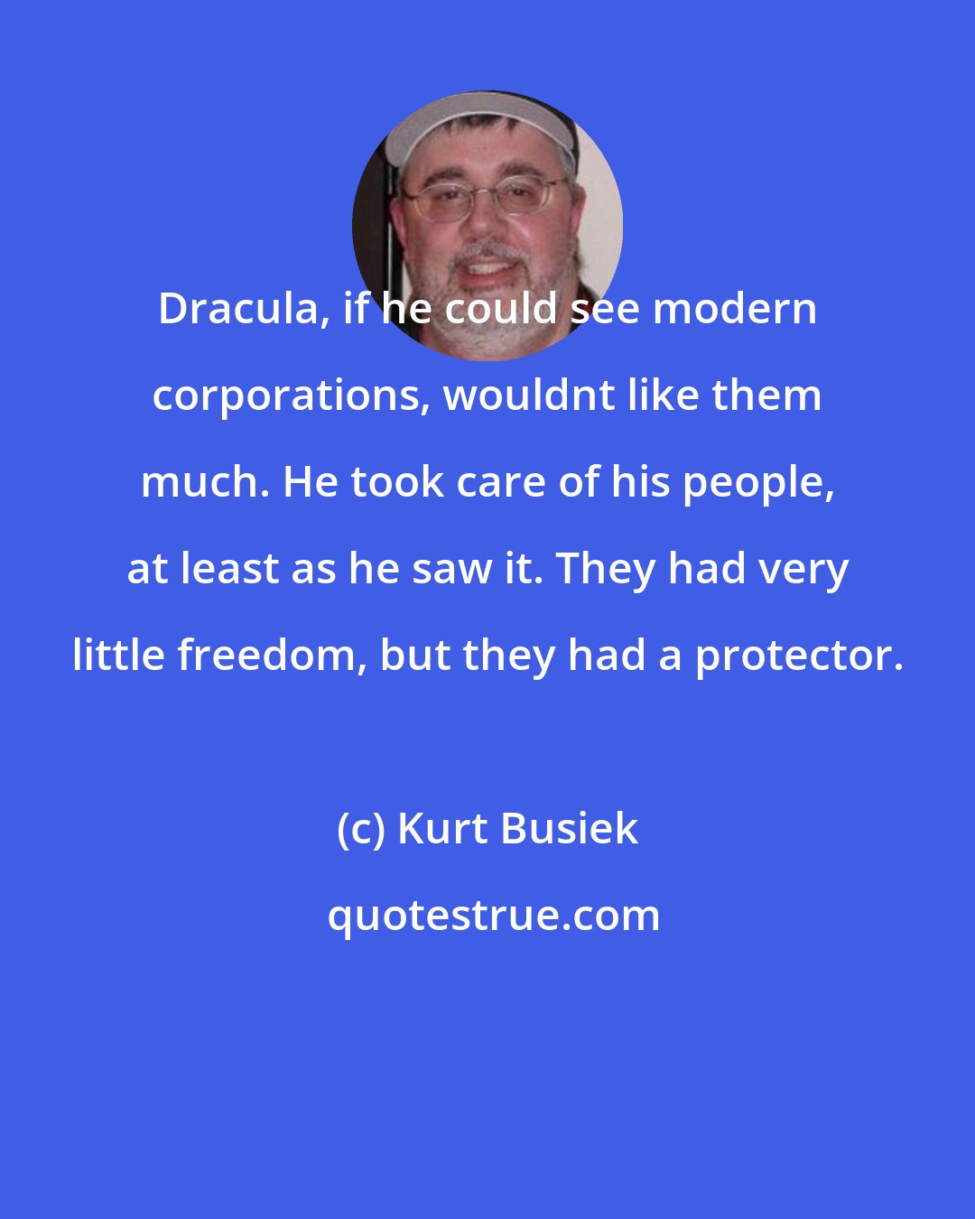 Kurt Busiek: Dracula, if he could see modern corporations, wouldnt like them much. He took care of his people, at least as he saw it. They had very little freedom, but they had a protector.