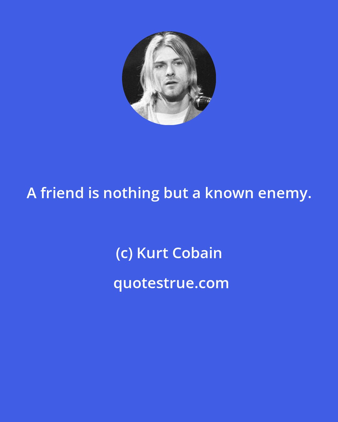 Kurt Cobain: A friend is nothing but a known enemy.