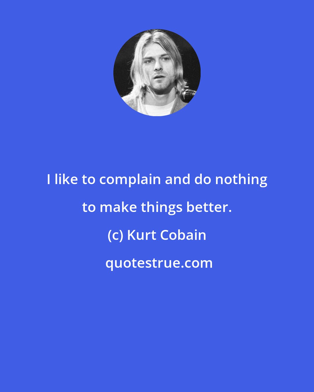 Kurt Cobain: I like to complain and do nothing to make things better.