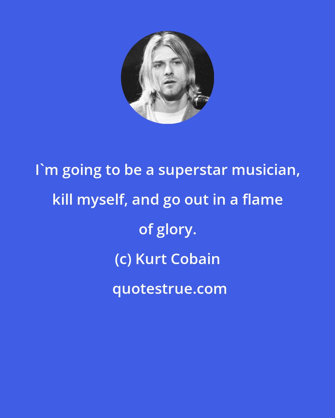 Kurt Cobain: I'm going to be a superstar musician, kill myself, and go out in a flame of glory.