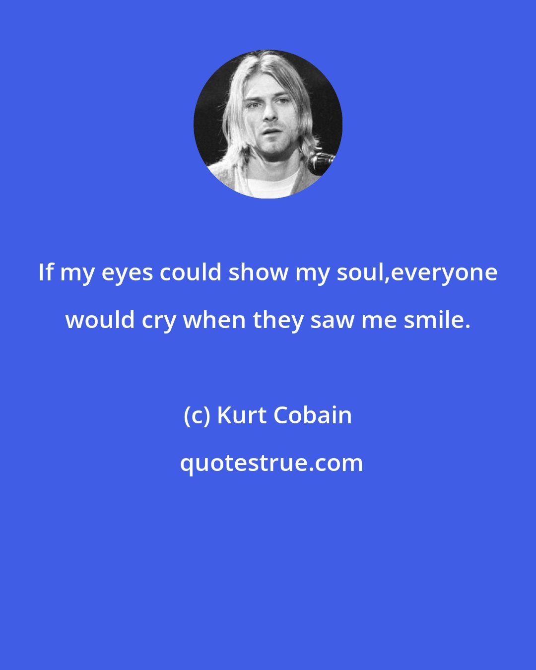 Kurt Cobain: If my eyes could show my soul,everyone would cry when they saw me smile.