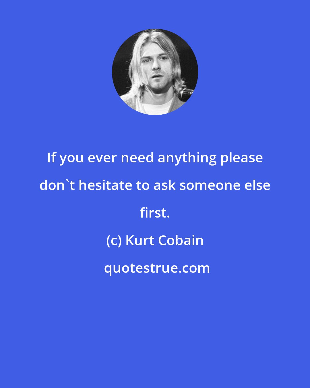 Kurt Cobain: If you ever need anything please don't hesitate to ask someone else first.