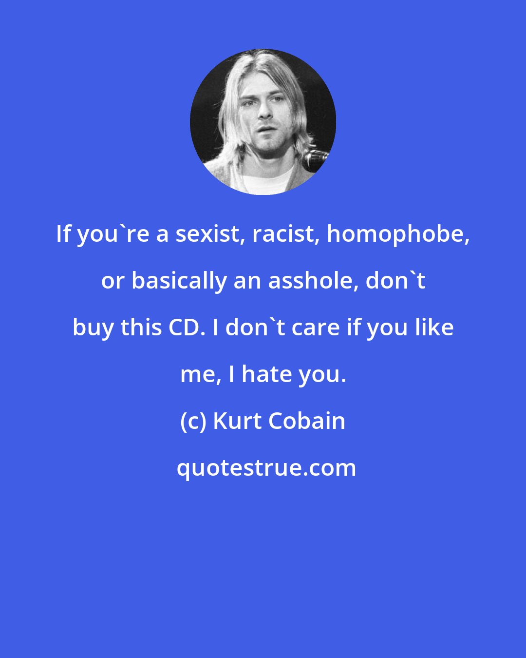 Kurt Cobain: If you're a sexist, racist, homophobe, or basically an asshole, don't buy this CD. I don't care if you like me, I hate you.