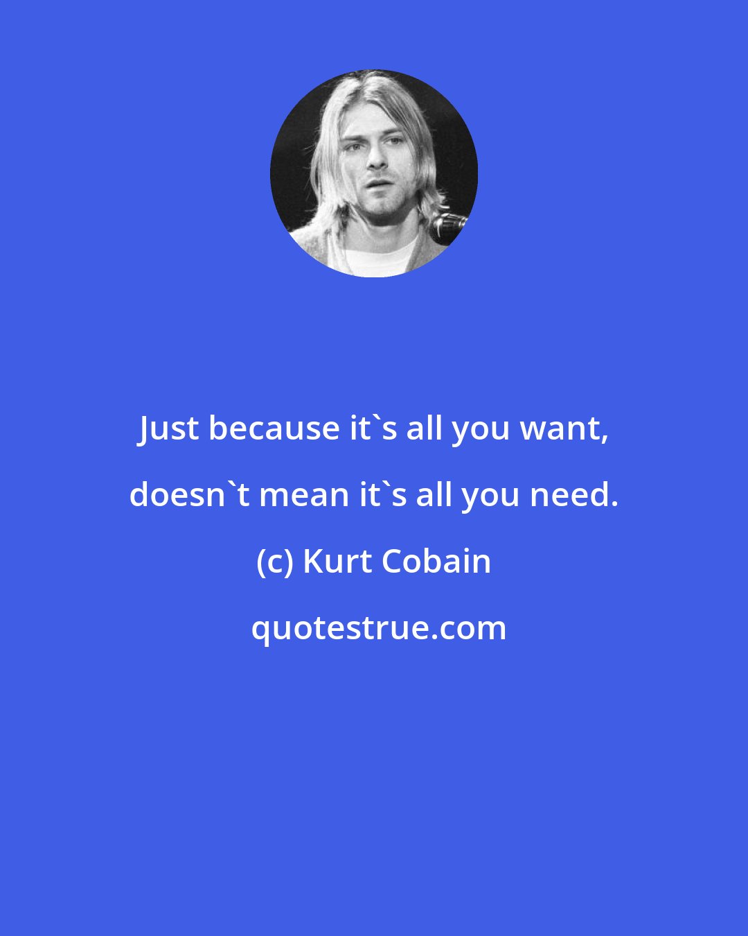 Kurt Cobain: Just because it's all you want, doesn't mean it's all you need.