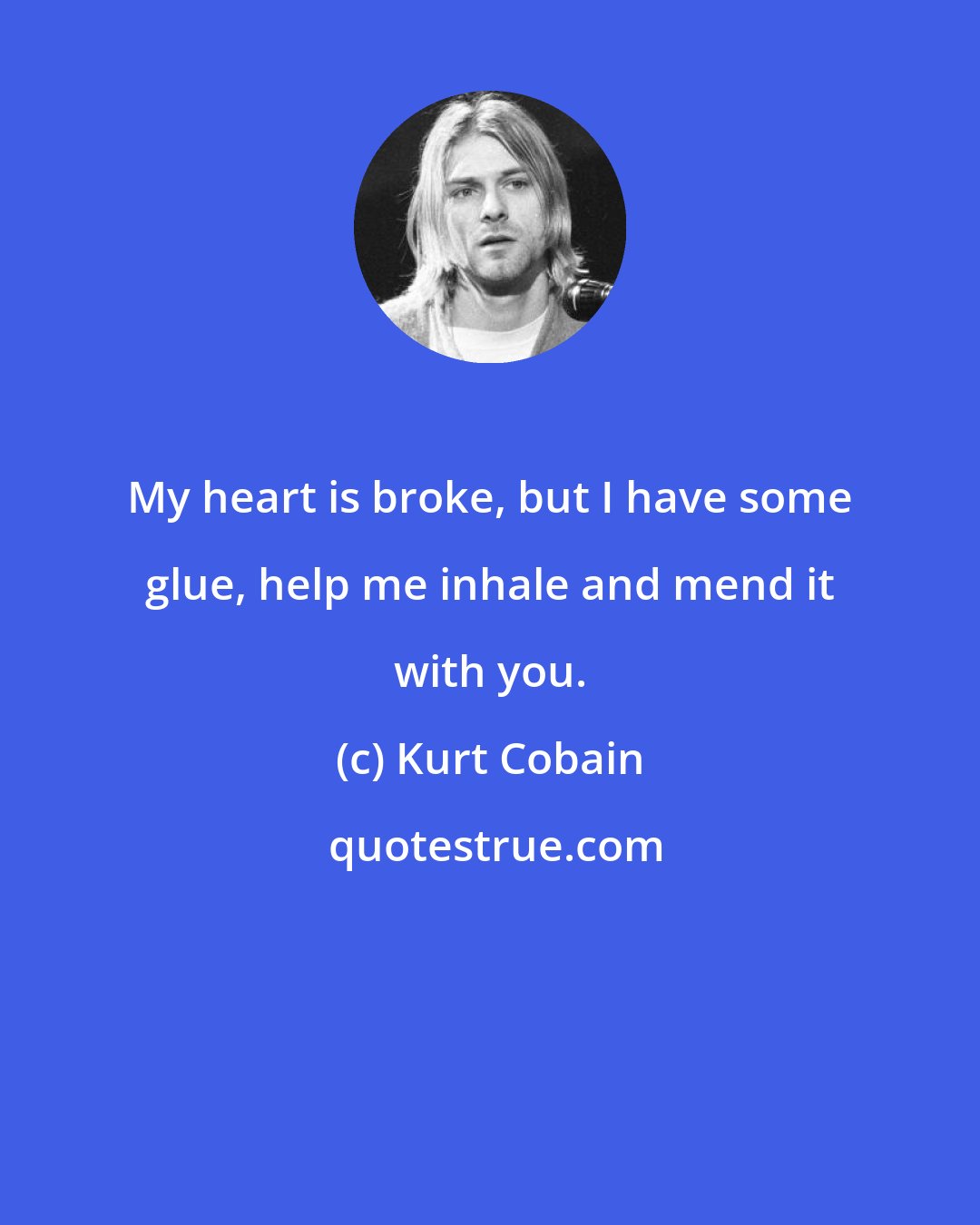 Kurt Cobain: My heart is broke, but I have some glue, help me inhale and mend it with you.