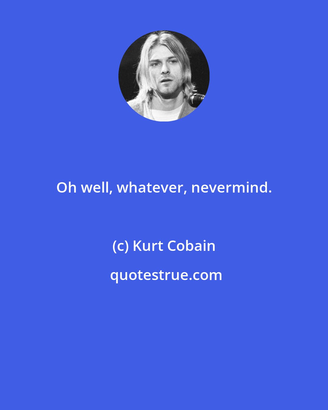 Kurt Cobain: Oh well, whatever, nevermind.