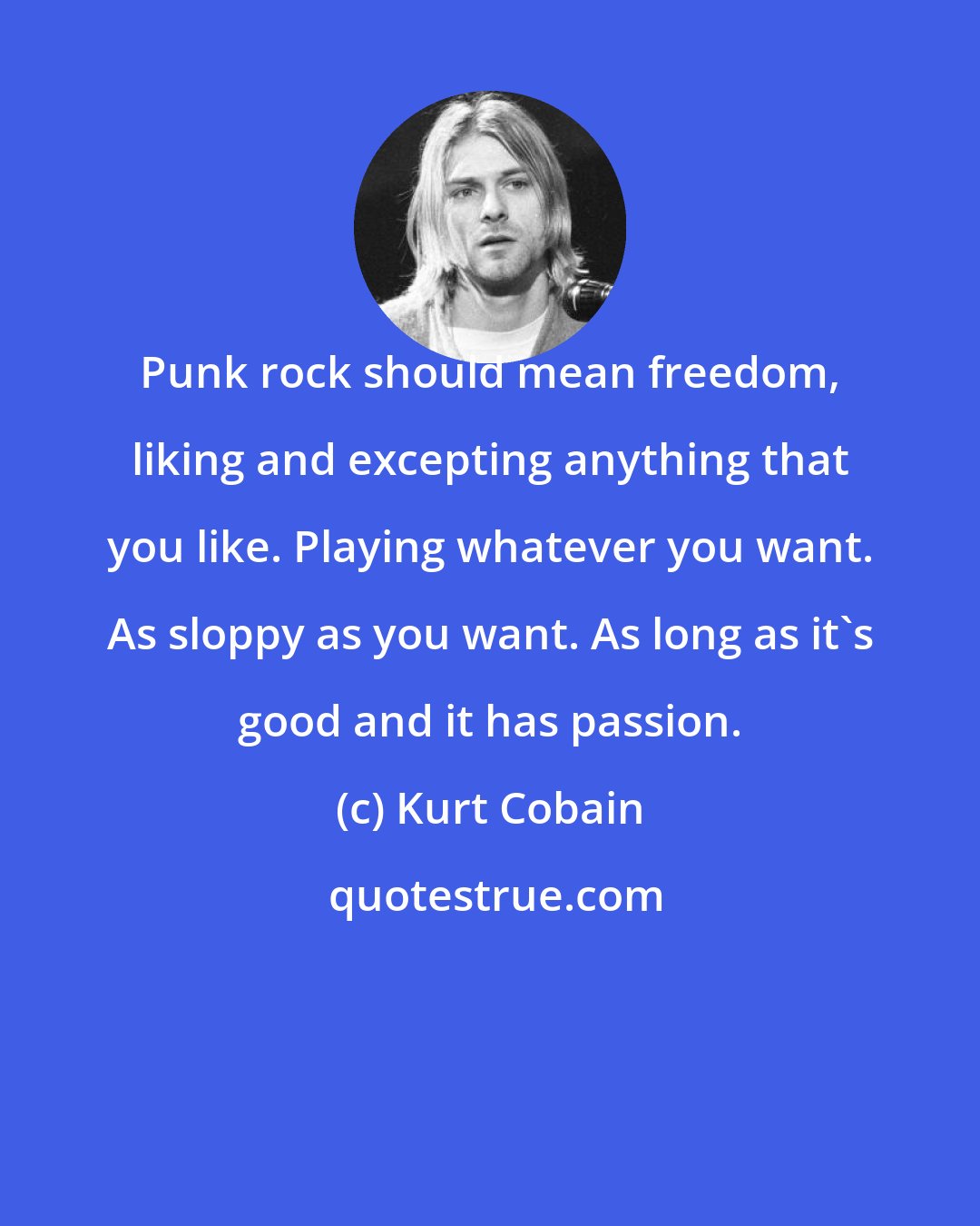 Kurt Cobain: Punk rock should mean freedom, liking and excepting anything that you like. Playing whatever you want. As sloppy as you want. As long as it's good and it has passion.