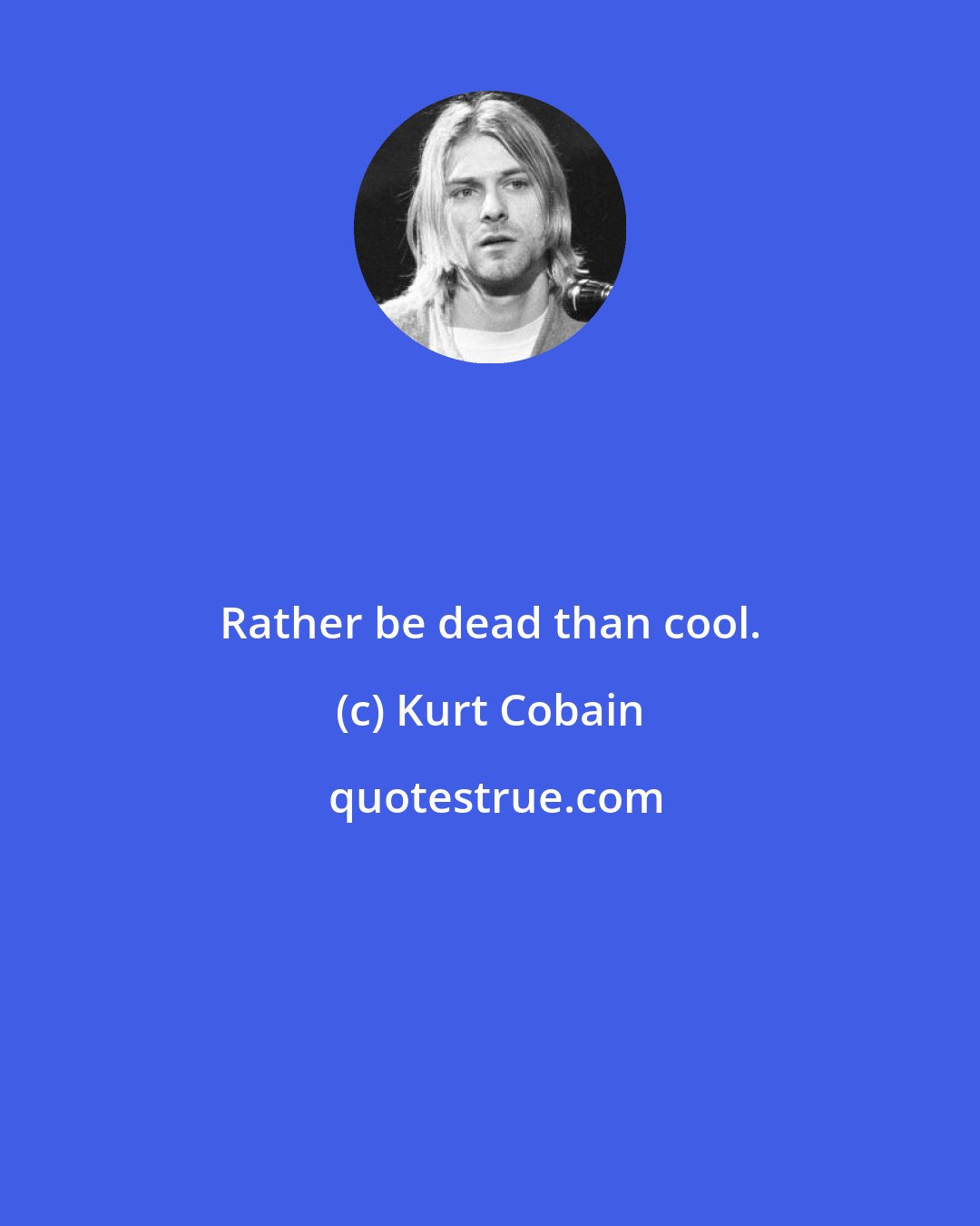 Kurt Cobain: Rather be dead than cool.