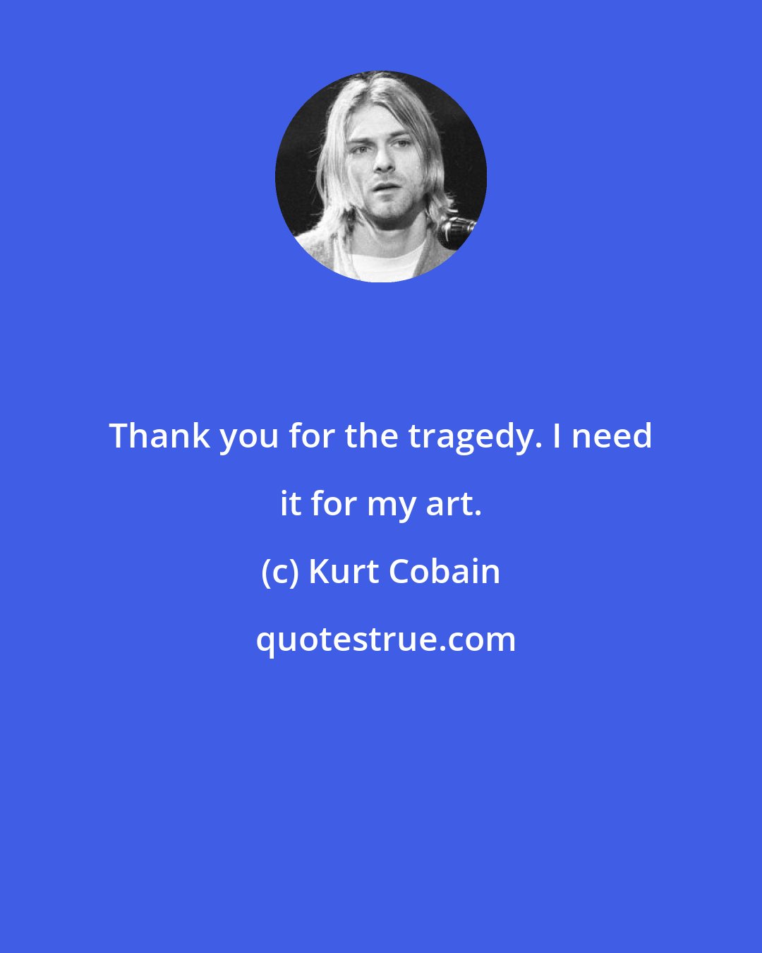 Kurt Cobain: Thank you for the tragedy. I need it for my art.