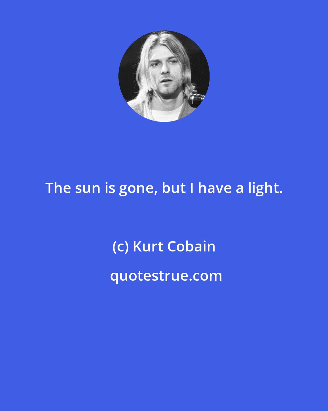 Kurt Cobain: The sun is gone, but I have a light.