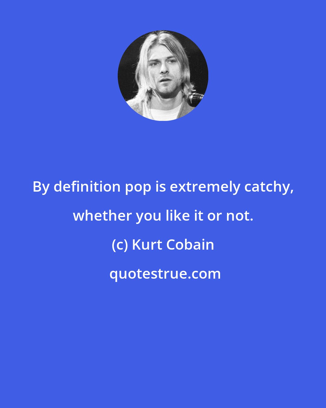 Kurt Cobain: By definition pop is extremely catchy, whether you like it or not.