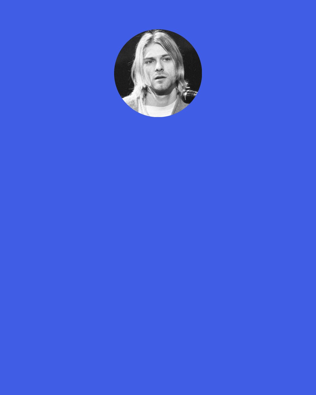 Kurt Cobain: I don’t wanna have any other kind of job. I can’t work among people. I may as well try & make a career out of this. All my life my dream has been to be a big rock star - just may as well abuse it while you can.