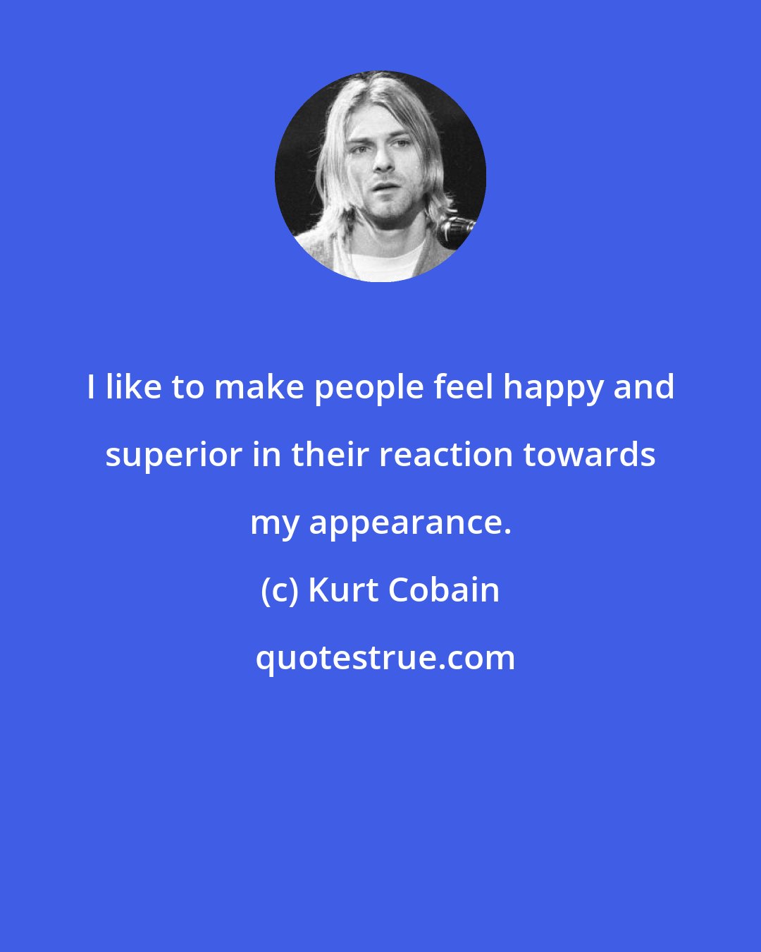 Kurt Cobain: I like to make people feel happy and superior in their reaction towards my appearance.