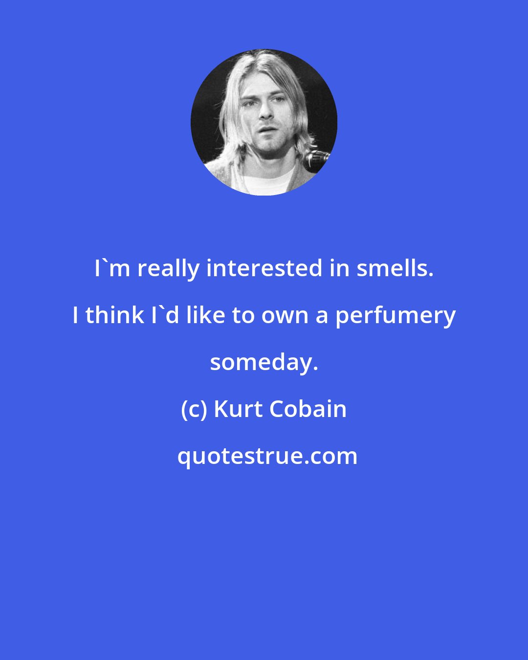 Kurt Cobain: I'm really interested in smells. I think I'd like to own a perfumery someday.