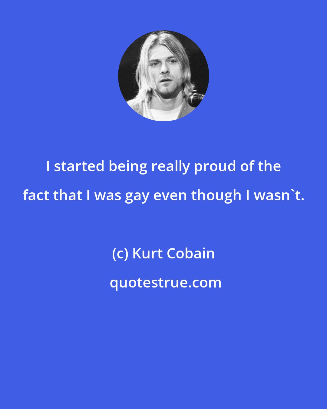 Kurt Cobain: I started being really proud of the fact that I was gay even though I wasn't.