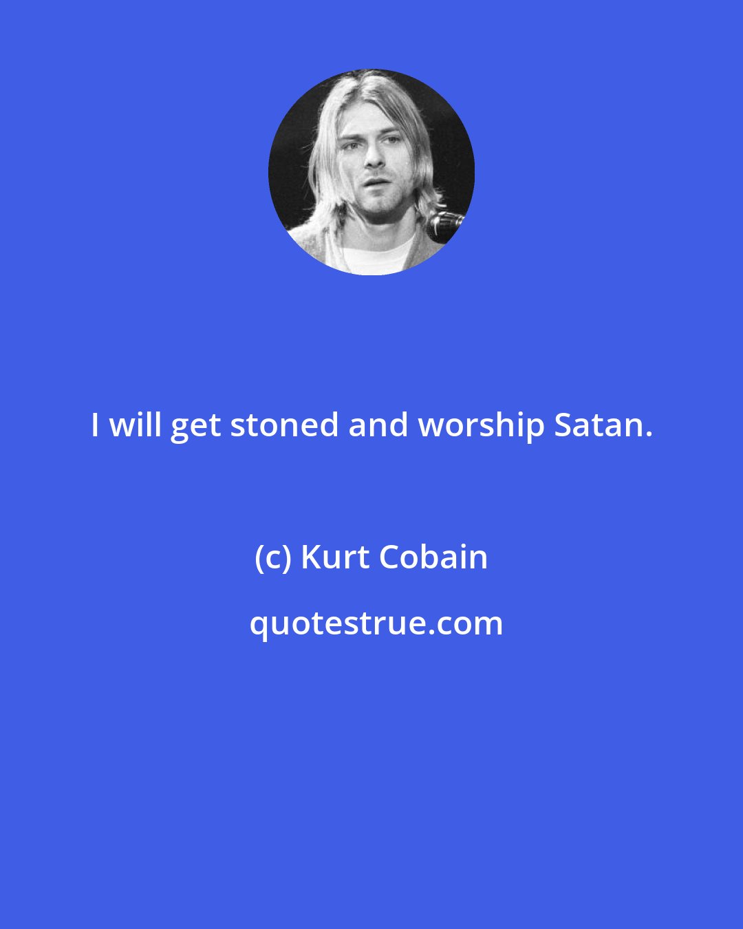 Kurt Cobain: I will get stoned and worship Satan.