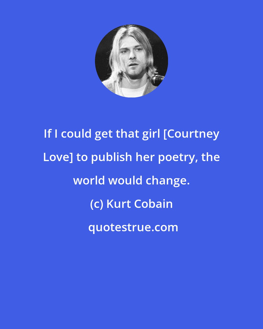 Kurt Cobain: If I could get that girl [Courtney Love] to publish her poetry, the world would change.