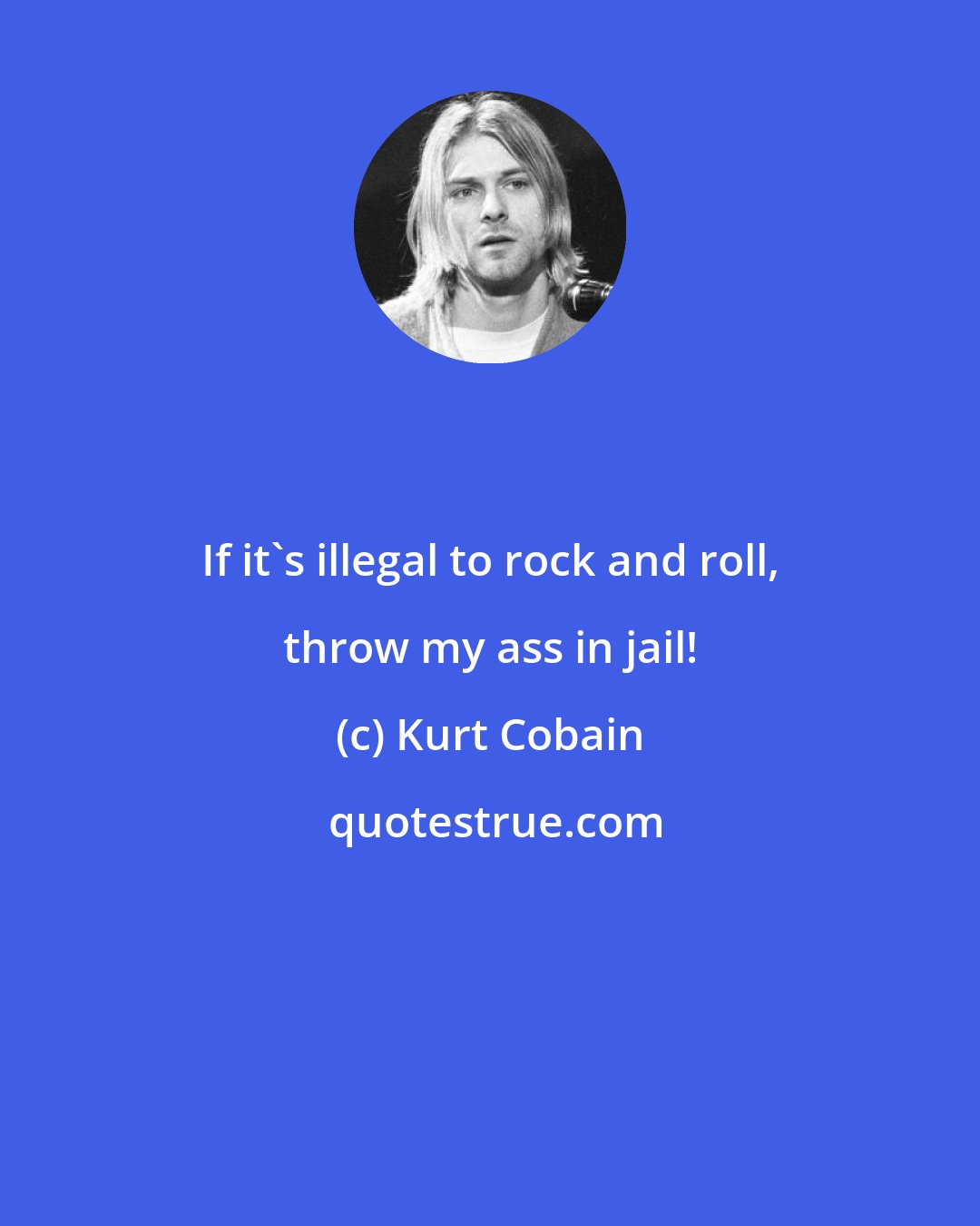 Kurt Cobain: If it's illegal to rock and roll, throw my ass in jail!