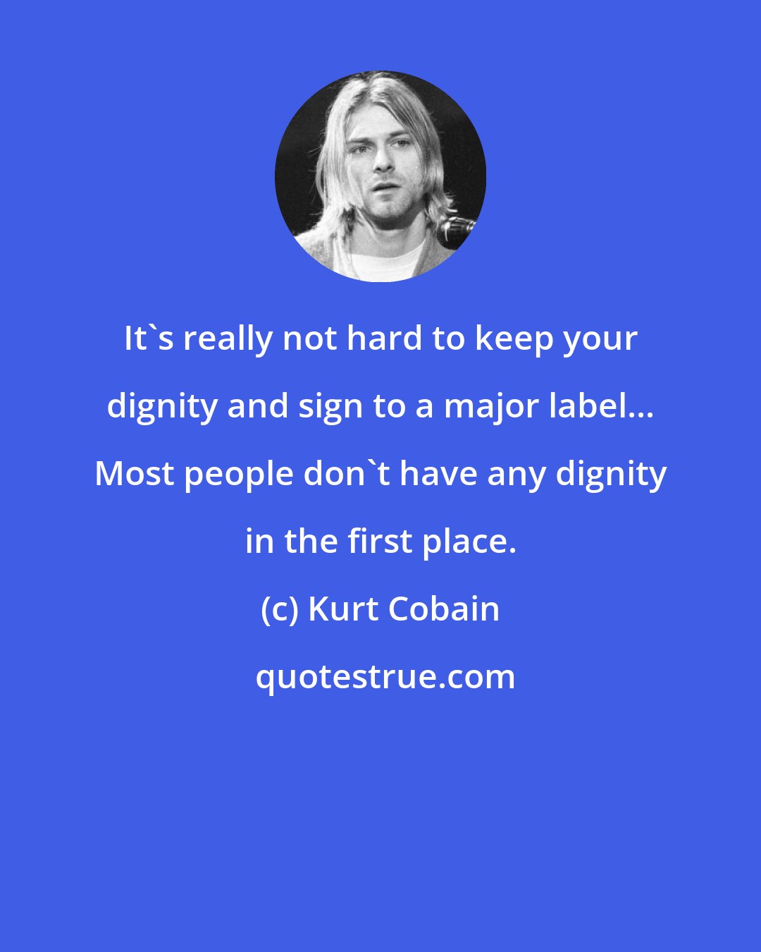 Kurt Cobain: It's really not hard to keep your dignity and sign to a major label... Most people don't have any dignity in the first place.