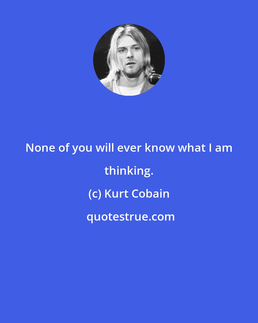 Kurt Cobain: None of you will ever know what I am thinking.