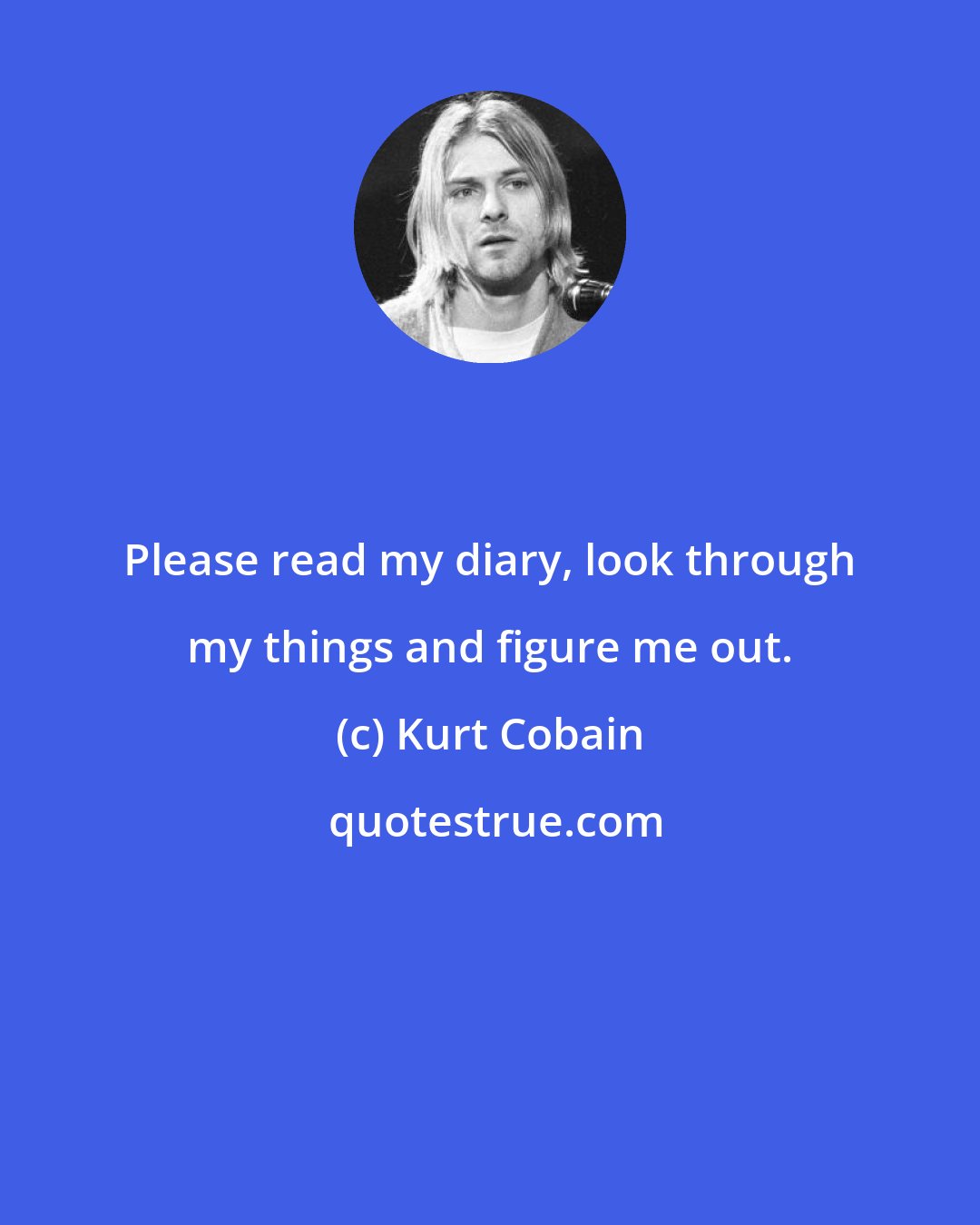 Kurt Cobain: Please read my diary, look through my things and figure me out.