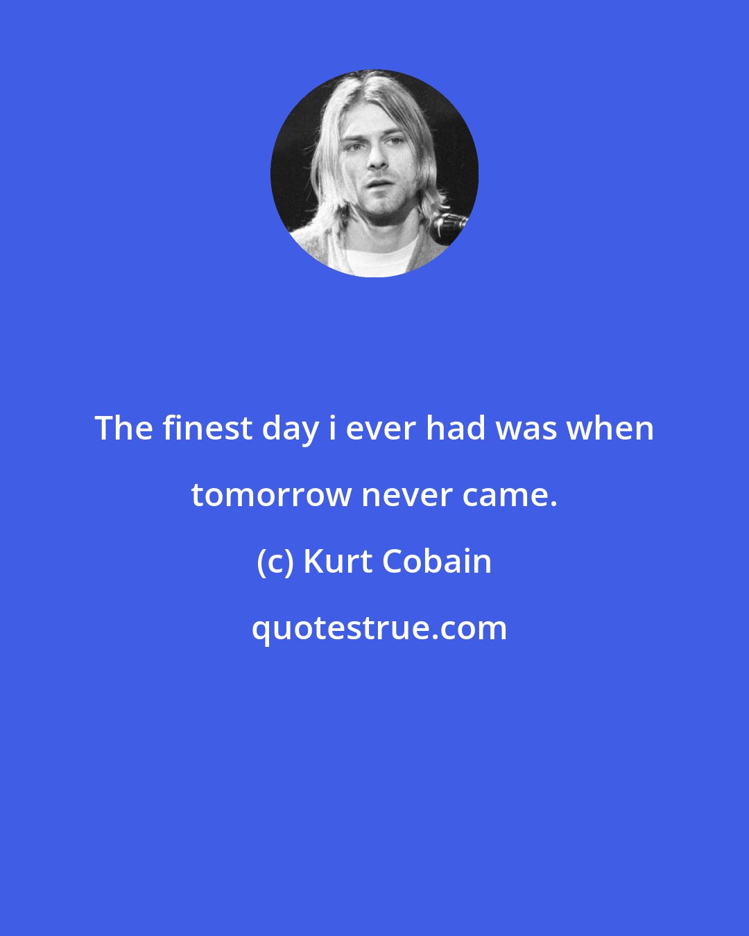 Kurt Cobain: The finest day i ever had was when tomorrow never came.