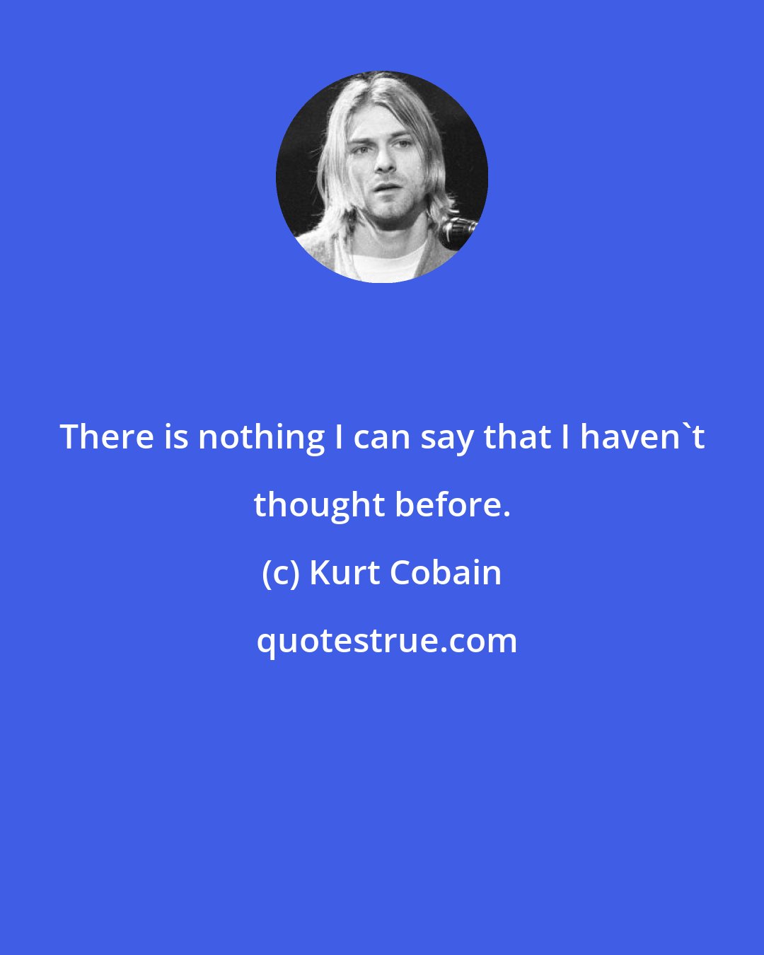 Kurt Cobain: There is nothing I can say that I haven't thought before.