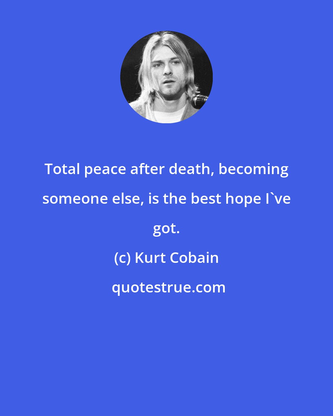 Kurt Cobain: Total peace after death, becoming someone else, is the best hope I've got.