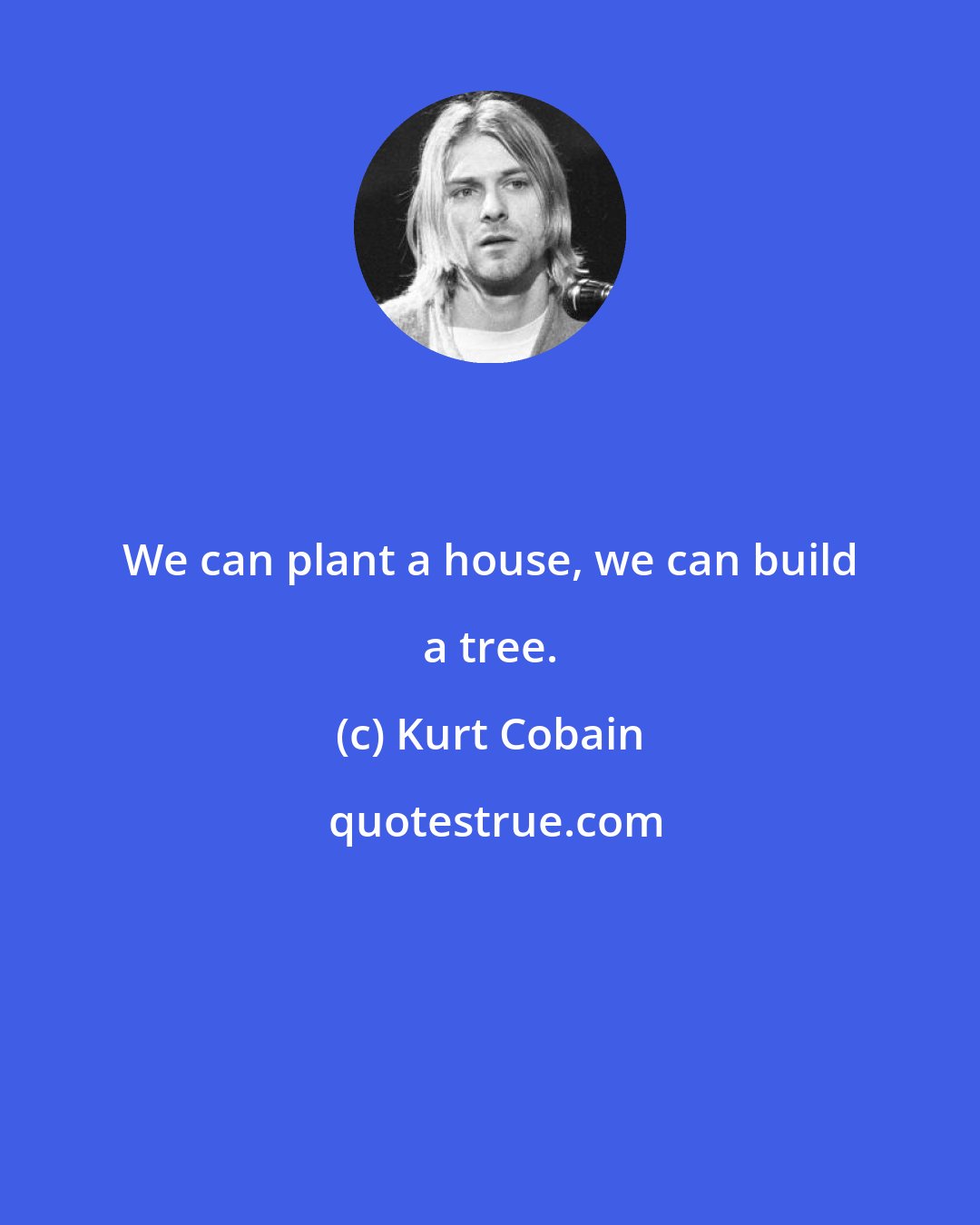 Kurt Cobain: We can plant a house, we can build a tree.