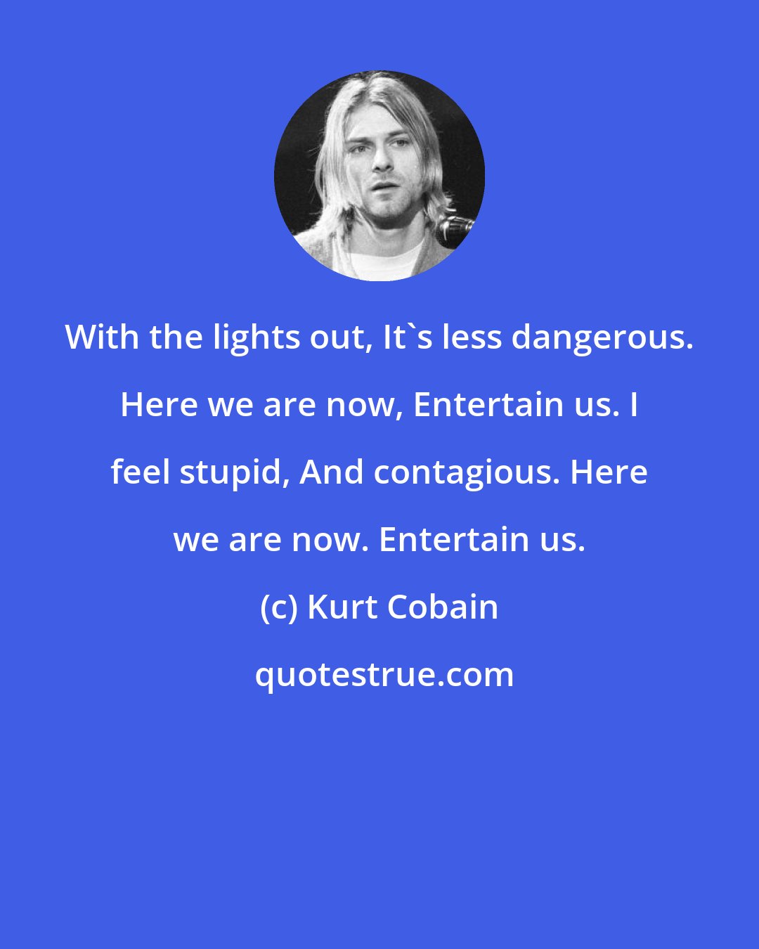 Kurt Cobain: With the lights out, It's less dangerous. Here we are now, Entertain us. I feel stupid, And contagious. Here we are now. Entertain us.