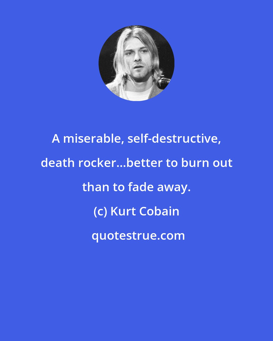 Kurt Cobain: A miserable, self-destructive, death rocker...better to burn out than to fade away.